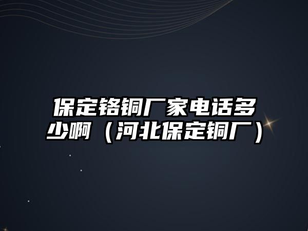 保定鉻銅廠家電話多少?。ê颖北６ㄣ~廠）