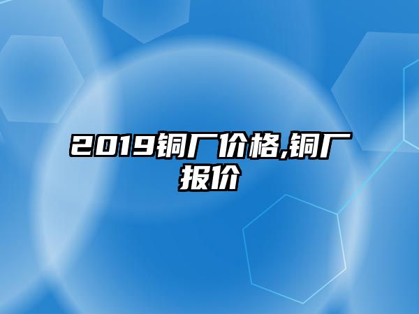 2019銅廠價格,銅廠報價