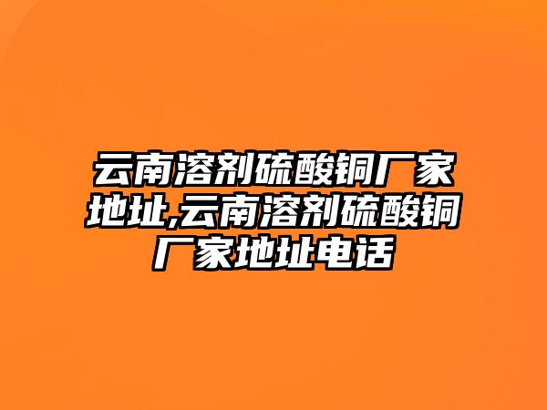 云南溶劑硫酸銅廠家地址,云南溶劑硫酸銅廠家地址電話