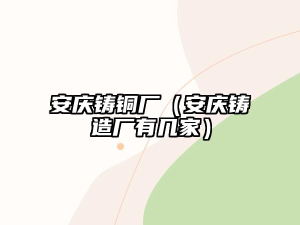 安慶鑄銅廠（安慶鑄造廠有幾家）