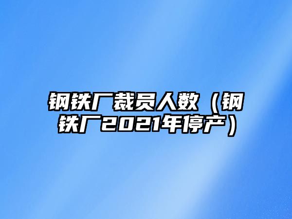 鋼鐵廠裁員人數(shù)（鋼鐵廠2021年停產(chǎn)）