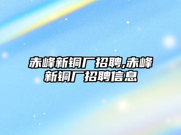 赤峰新銅廠招聘,赤峰新銅廠招聘信息