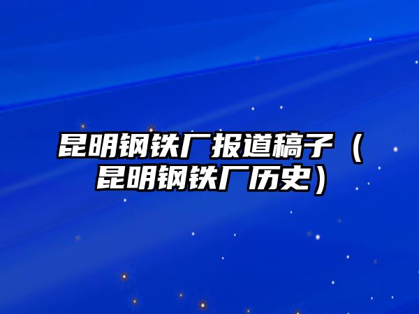 昆明鋼鐵廠報(bào)道稿子（昆明鋼鐵廠歷史）