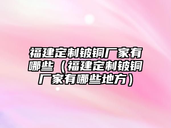 福建定制鈹銅廠家有哪些（福建定制鈹銅廠家有哪些地方）