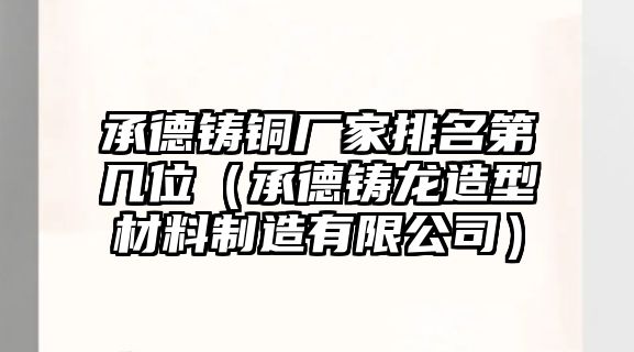 承德鑄銅廠家排名第幾位（承德鑄龍?jiān)煨筒牧现圃煊邢薰荆? class=