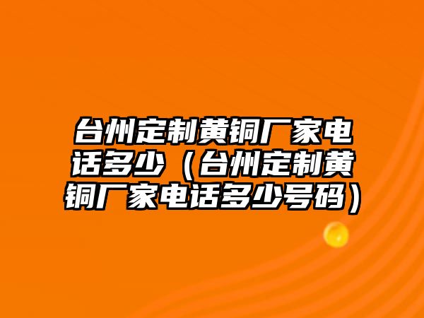 臺(tái)州定制黃銅廠家電話多少（臺(tái)州定制黃銅廠家電話多少號(hào)碼）