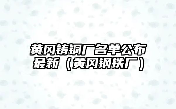 黃岡鑄銅廠名單公布最新（黃岡鋼鐵廠）