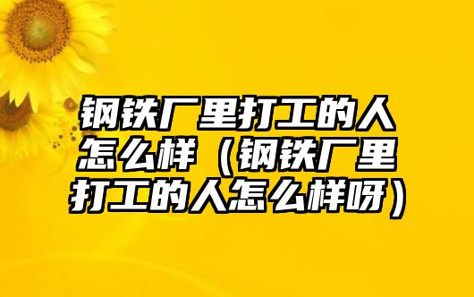 鋼鐵廠里打工的人怎么樣（鋼鐵廠里打工的人怎么樣呀）