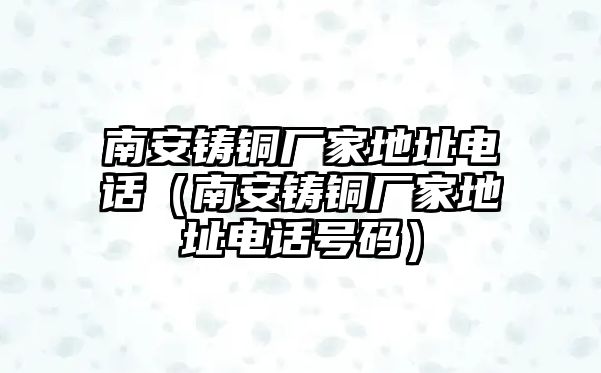 南安鑄銅廠家地址電話（南安鑄銅廠家地址電話號(hào)碼）