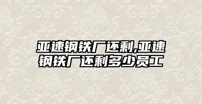 亞速鋼鐵廠還剩,亞速鋼鐵廠還剩多少員工