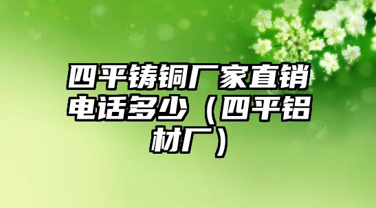 四平鑄銅廠家直銷電話多少（四平鋁材廠）