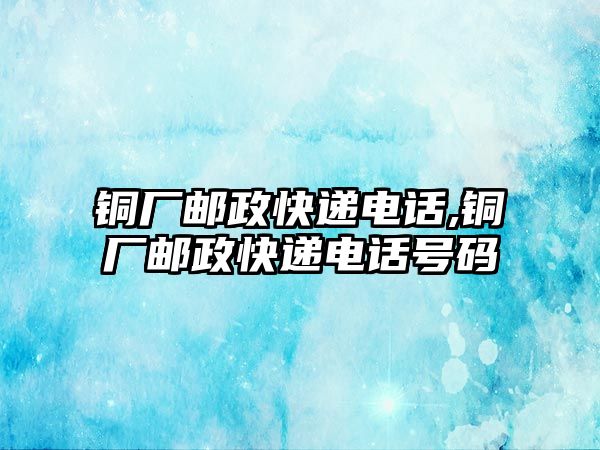 銅廠郵政快遞電話,銅廠郵政快遞電話號(hào)碼