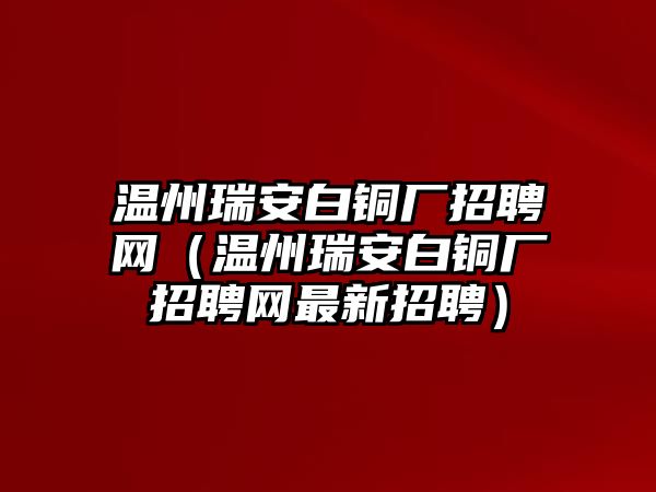 溫州瑞安白銅廠招聘網(wǎng)（溫州瑞安白銅廠招聘網(wǎng)最新招聘）