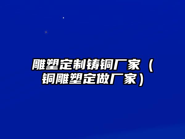 雕塑定制鑄銅廠家（銅雕塑定做廠家）