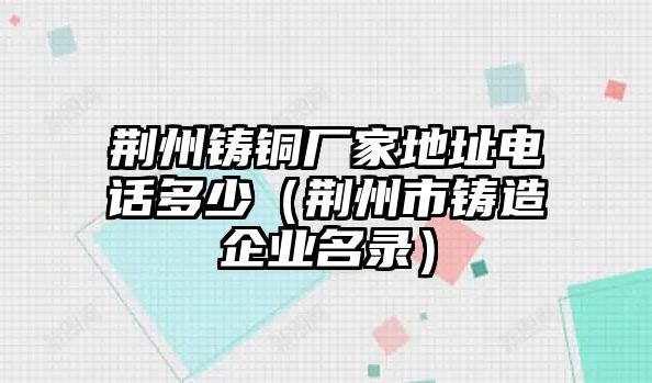 荊州鑄銅廠家地址電話多少（荊州市鑄造企業(yè)名錄）