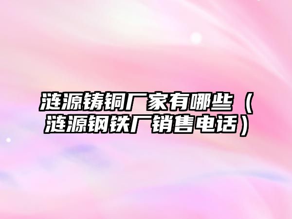 漣源鑄銅廠家有哪些（漣源鋼鐵廠銷售電話）