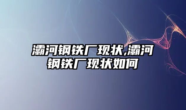 灞河鋼鐵廠現(xiàn)狀,灞河鋼鐵廠現(xiàn)狀如何