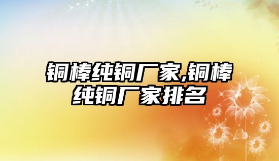 銅棒純銅廠家,銅棒純銅廠家排名