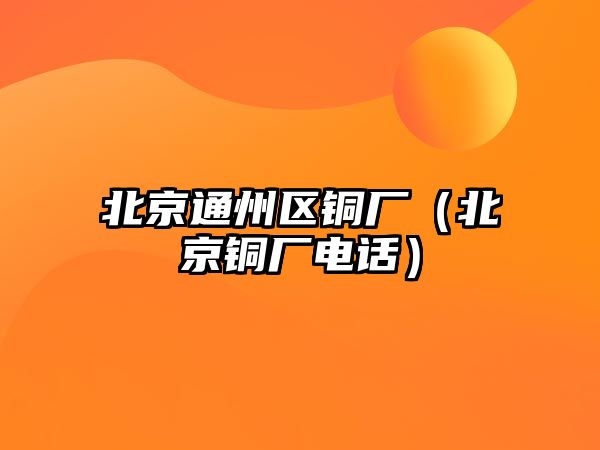 北京通州區(qū)銅廠（北京銅廠電話）