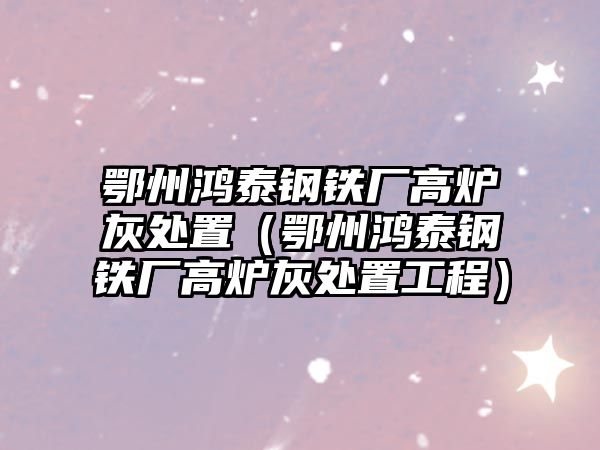 鄂州鴻泰鋼鐵廠高爐灰處置（鄂州鴻泰鋼鐵廠高爐灰處置工程）