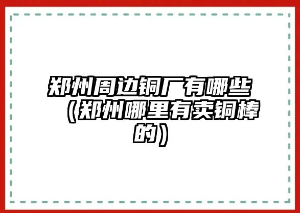 鄭州周邊銅廠有哪些（鄭州哪里有賣銅棒的）