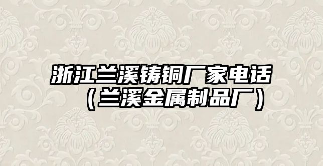 浙江蘭溪鑄銅廠家電話（蘭溪金屬制品廠）