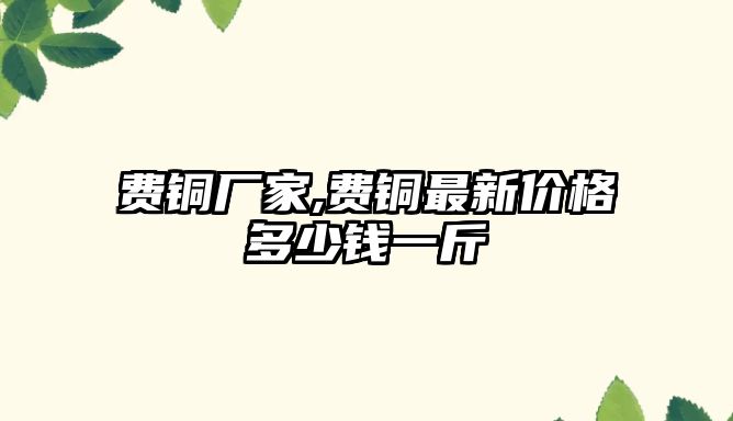 費銅廠家,費銅最新價格多少錢一斤