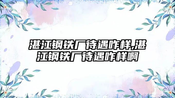 湛江鋼鐵廠待遇咋樣,湛江鋼鐵廠待遇咋樣啊