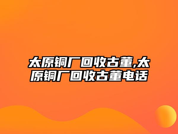 太原銅廠回收古董,太原銅廠回收古董電話