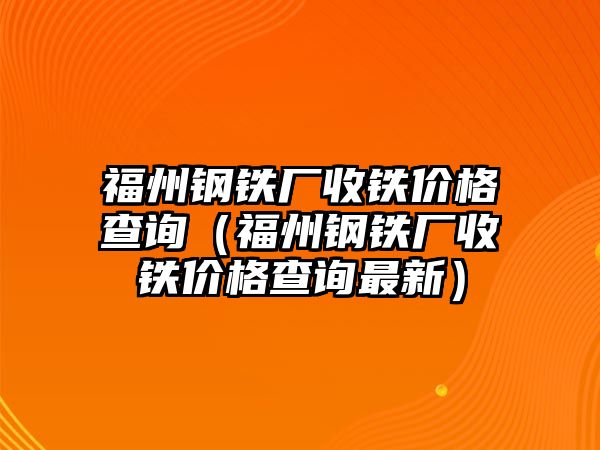 福州鋼鐵廠收鐵價格查詢（福州鋼鐵廠收鐵價格查詢最新）