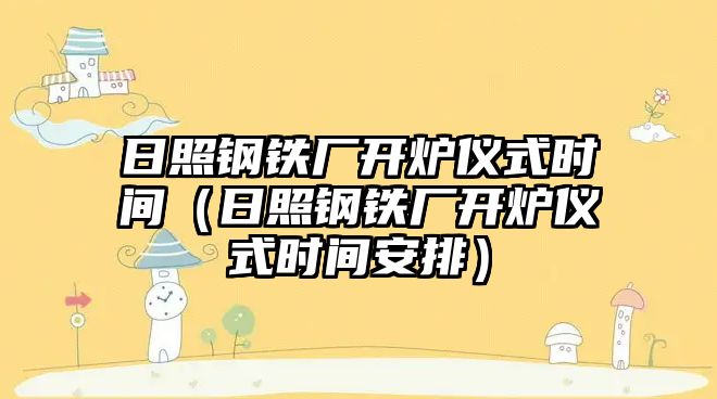 日照鋼鐵廠開爐儀式時(shí)間（日照鋼鐵廠開爐儀式時(shí)間安排）