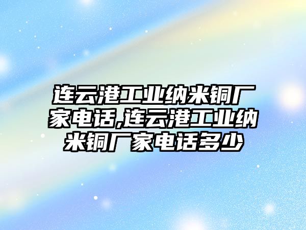 連云港工業(yè)納米銅廠家電話,連云港工業(yè)納米銅廠家電話多少