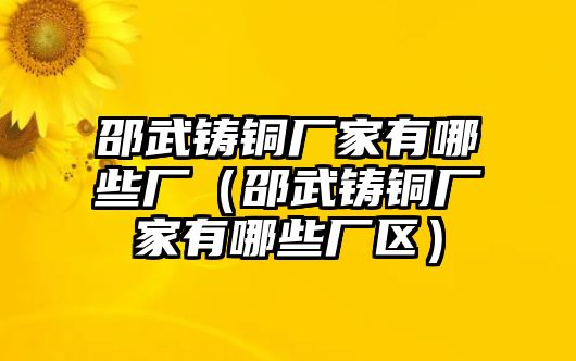 邵武鑄銅廠家有哪些廠（邵武鑄銅廠家有哪些廠區(qū)）