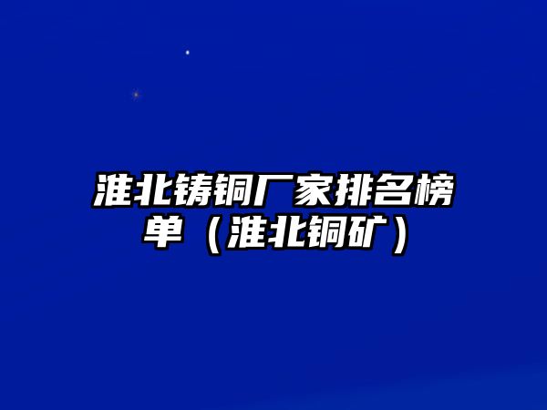 淮北鑄銅廠家排名榜單（淮北銅礦）