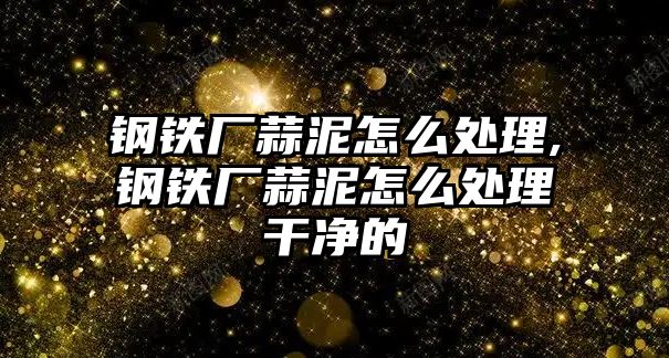 鋼鐵廠蒜泥怎么處理,鋼鐵廠蒜泥怎么處理干凈的