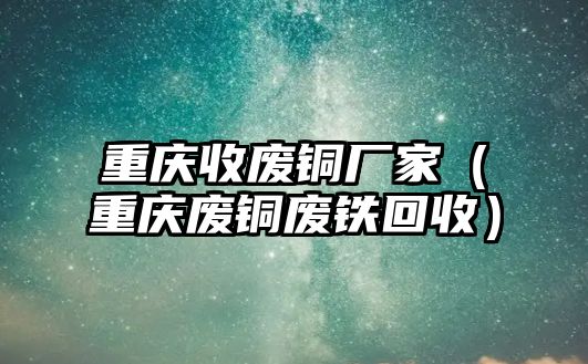 重慶收廢銅廠家（重慶廢銅廢鐵回收）