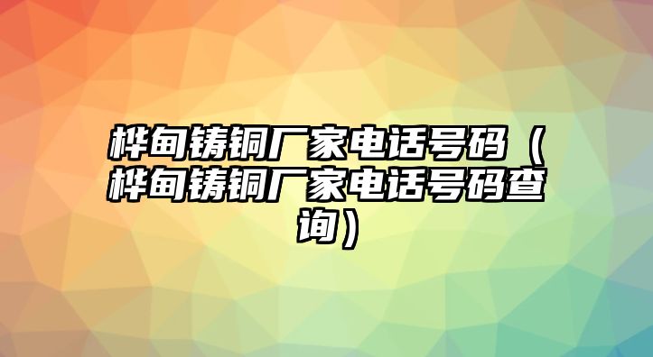 樺甸鑄銅廠家電話號碼（樺甸鑄銅廠家電話號碼查詢）