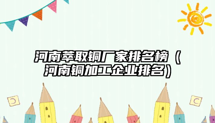 河南萃取銅廠家排名榜（河南銅加工企業(yè)排名）