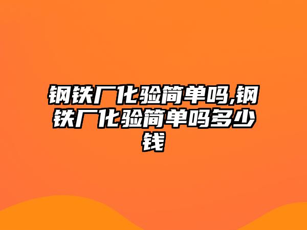 鋼鐵廠化驗簡單嗎,鋼鐵廠化驗簡單嗎多少錢