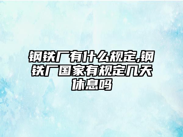 鋼鐵廠有什么規(guī)定,鋼鐵廠國(guó)家有規(guī)定幾天休息嗎