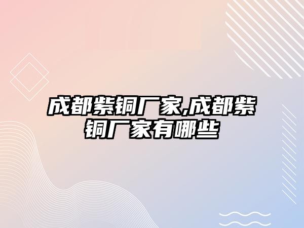 成都紫銅廠家,成都紫銅廠家有哪些