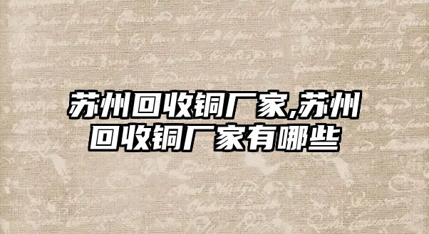 蘇州回收銅廠家,蘇州回收銅廠家有哪些