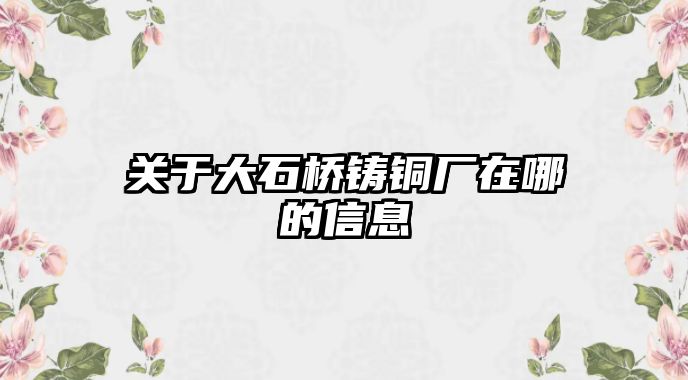 關(guān)于大石橋鑄銅廠在哪的信息