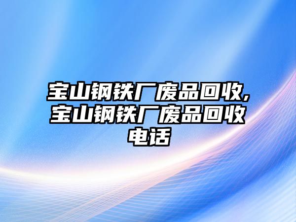 寶山鋼鐵廠廢品回收,寶山鋼鐵廠廢品回收電話