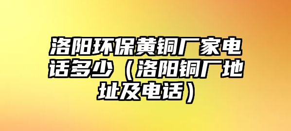 洛陽環(huán)保黃銅廠家電話多少（洛陽銅廠地址及電話）