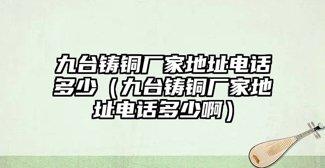 九臺鑄銅廠家地址電話多少（九臺鑄銅廠家地址電話多少?。? class=