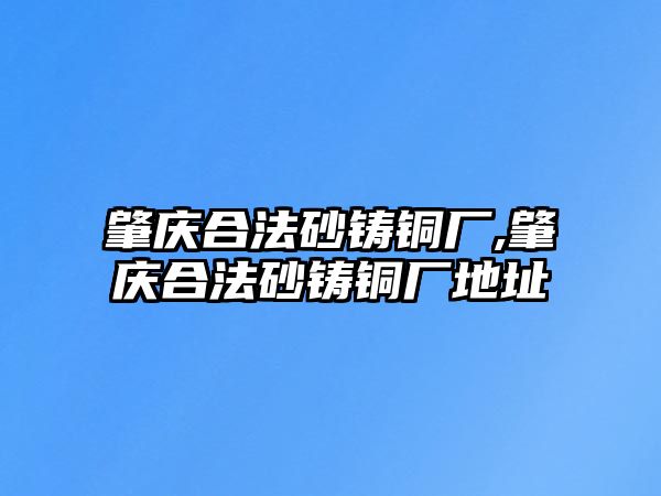 肇慶合法砂鑄銅廠,肇慶合法砂鑄銅廠地址