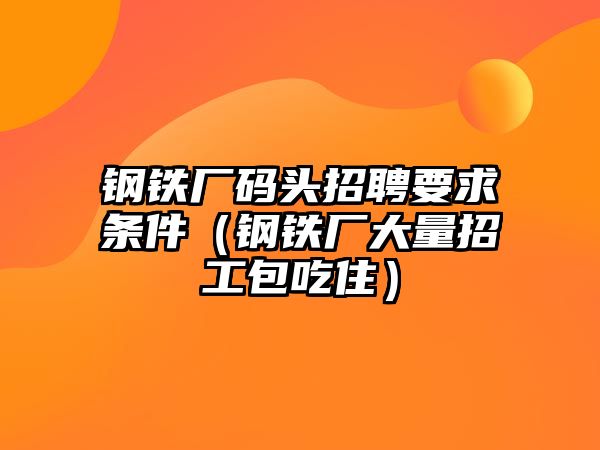 鋼鐵廠碼頭招聘要求條件（鋼鐵廠大量招工包吃?。? class=