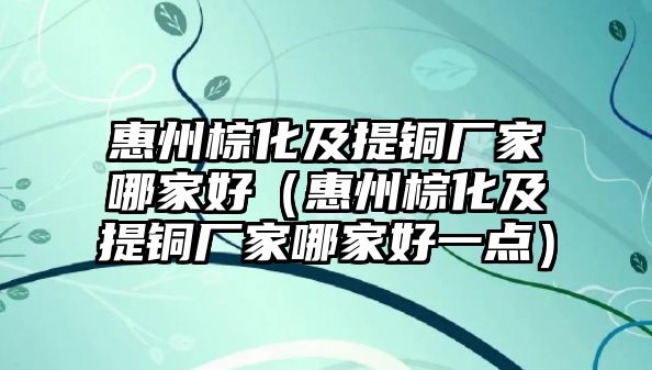 惠州棕化及提銅廠家哪家好（惠州棕化及提銅廠家哪家好一點(diǎn)）