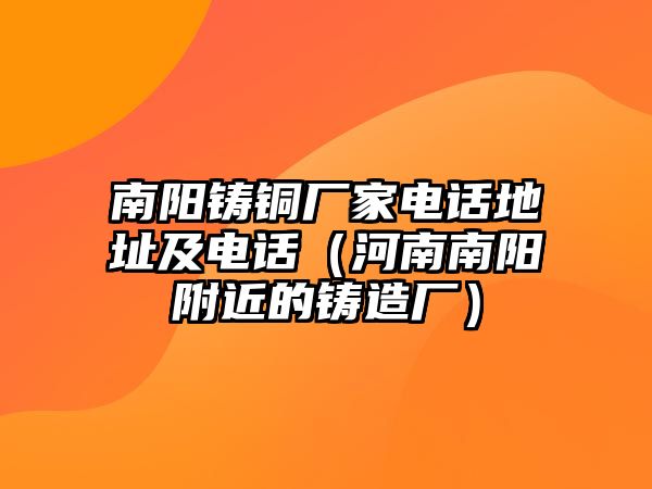 南陽鑄銅廠家電話地址及電話（河南南陽附近的鑄造廠）